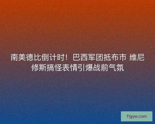南美德比倒计时!巴西军团抵布市 维尼修斯搞怪表情引爆战前气氛 南美德比倒计时!巴西军团抵布市 维尼修斯搞怪表情引爆战前气氛