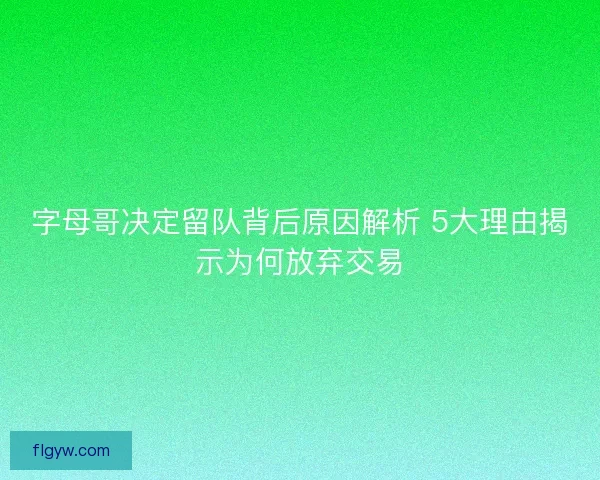 字母哥决定留队背后原因解析 5大理由揭示为何放弃交易 字母哥决定留队背后原因解析 5大理由揭示为何放弃交易