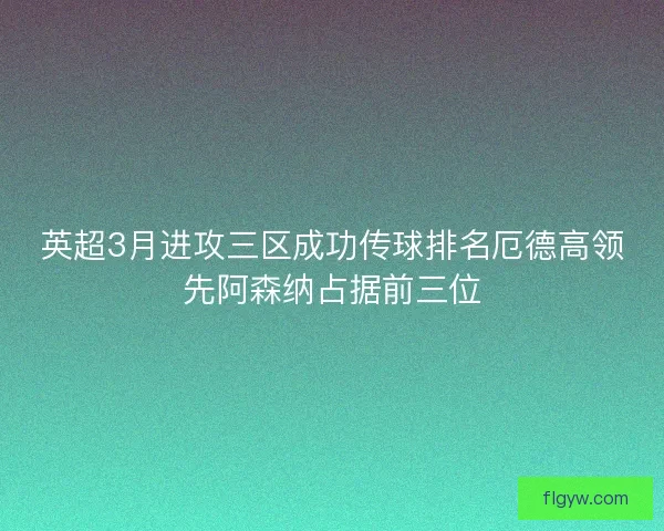英超3月进攻三区成功传球排名厄德高领先阿森纳占据前三位