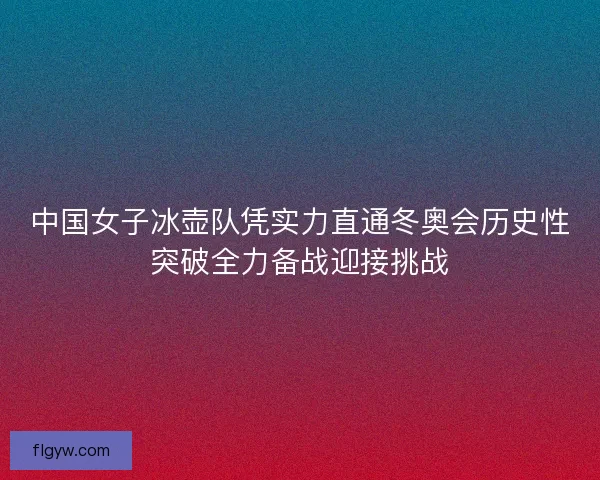 中国女子冰壶队凭实力直通冬奥会历史性突破全力备战迎接挑战 中国女子冰壶队凭实力直通冬奥会历史性突破全力备战迎接挑战