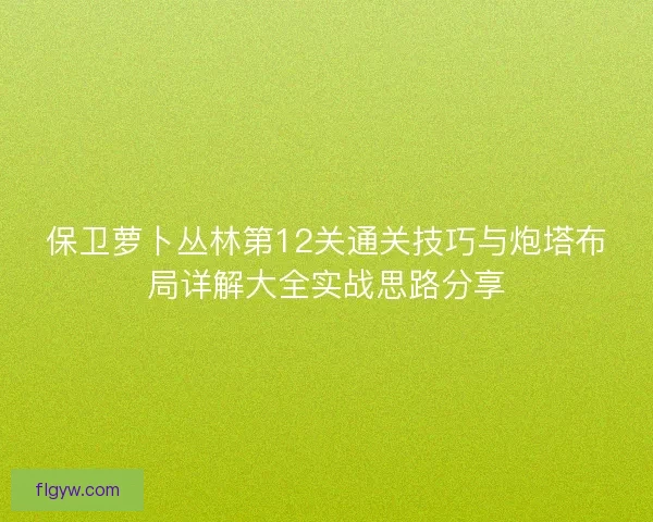 保卫萝卜丛林第12关通关技巧与炮塔布局详解大全实战思路分享