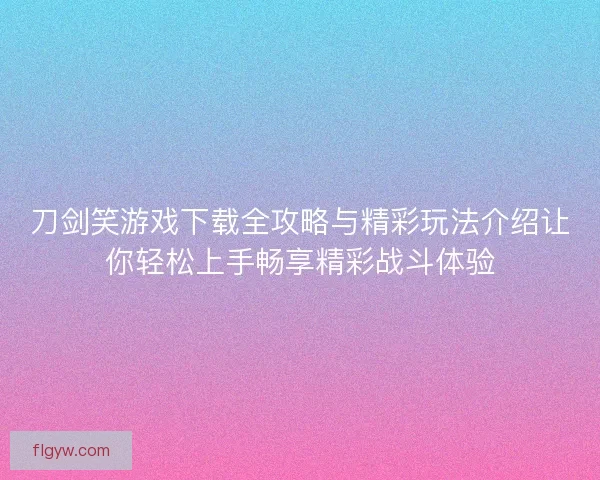 刀剑笑游戏下载全攻略与精彩玩法介绍让你轻松上手畅享精彩战斗体验