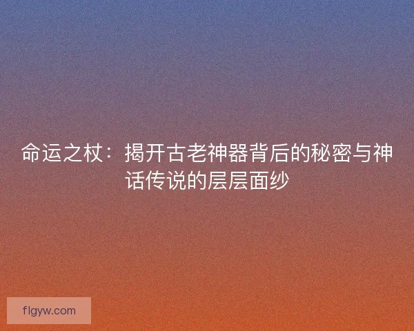 命运之杖：揭开古老神器背后的秘密与神话传说的层层面纱