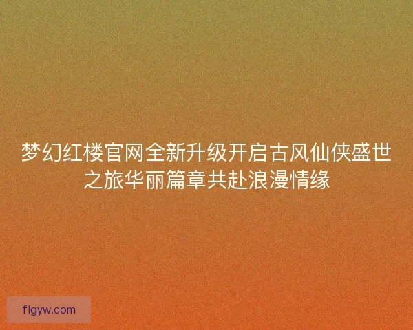 梦幻红楼官网全新升级开启古风仙侠盛世之旅华丽篇章共赴浪漫情缘