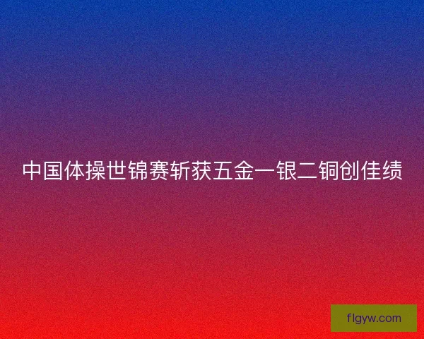 中国体操世锦赛斩获五金一银二铜创佳绩