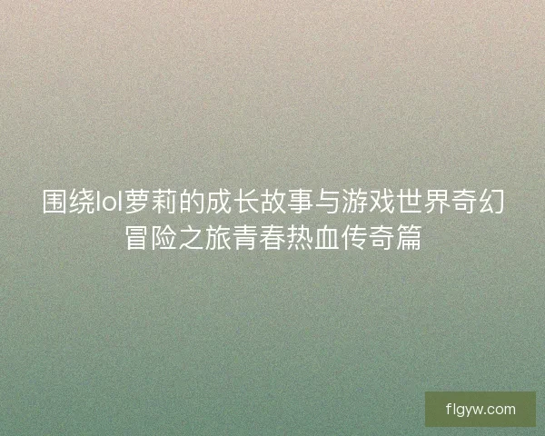 围绕lol萝莉的成长故事与游戏世界奇幻冒险之旅青春热血传奇篇