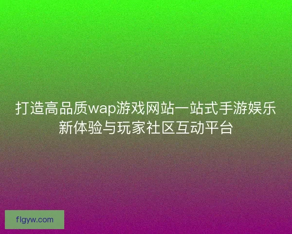 打造高品质wap游戏网站一站式手游娱乐新体验与玩家社区互动平台
