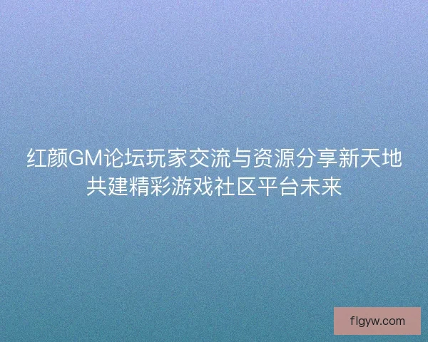 红颜GM论坛玩家交流与资源分享新天地共建精彩游戏社区平台未来