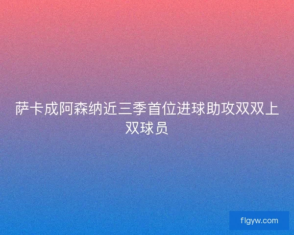 萨卡成阿森纳近三季首位进球助攻双双上双球员