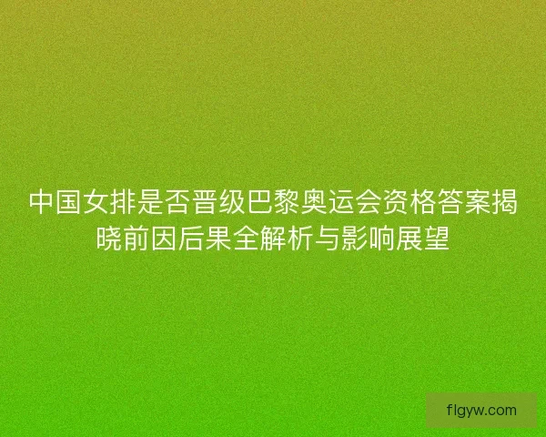 中国女排是否晋级巴黎奥运会资格答案揭晓前因后果全解析与影响展望