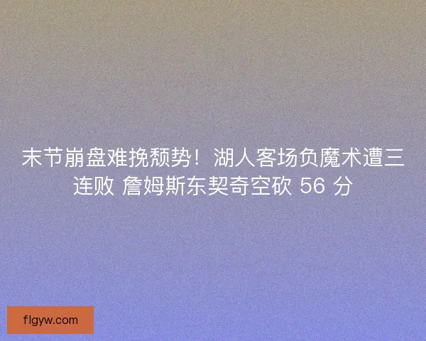末节崩盘难挽颓势！湖人客场负魔术遭三连败 詹姆斯东契奇空砍 56 分