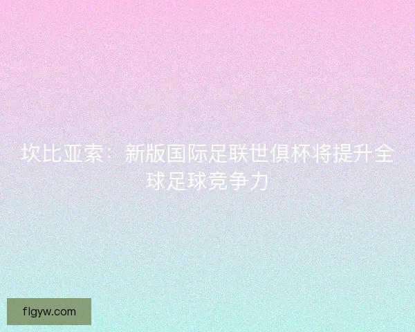 坎比亚索：新版国际足联世俱杯将提升全球足球竞争力