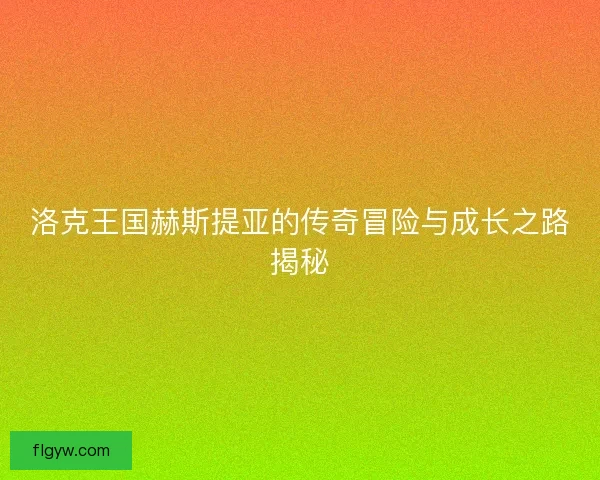 洛克王国赫斯提亚的传奇冒险与成长之路揭秘