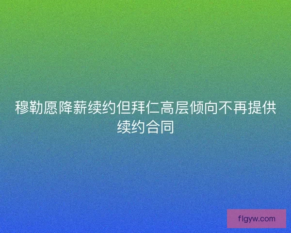 穆勒愿降薪续约但拜仁高层倾向不再提供续约合同 穆勒愿降薪续约但拜仁高层倾向不再提供续约合同