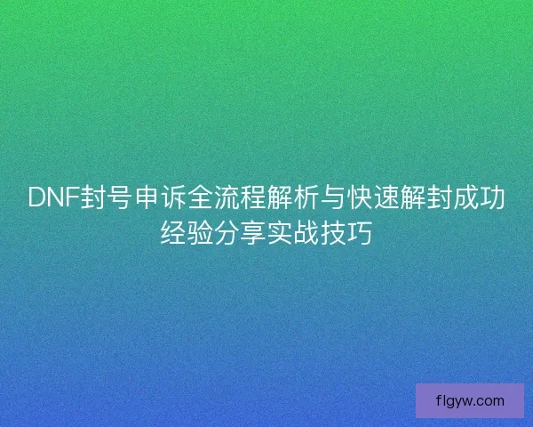 DNF封号申诉全流程解析与快速解封成功经验分享实战技巧 DNF封号申诉全流程解析与快速解封成功经验分享实战技巧
