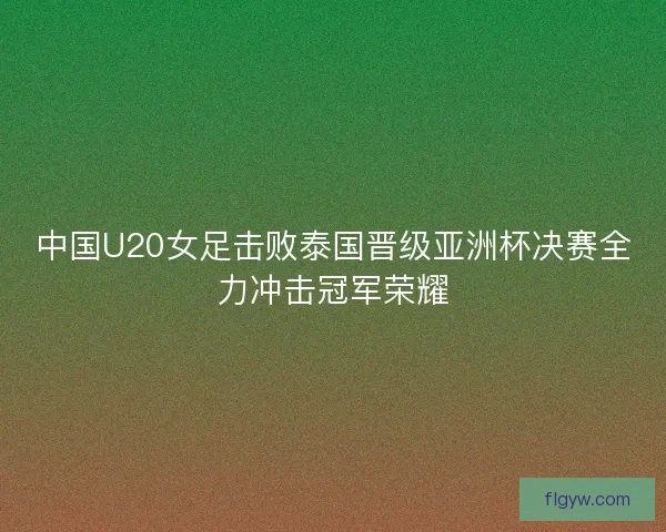 中国U20女足击败泰国晋级亚洲杯决赛全力冲击冠军荣耀