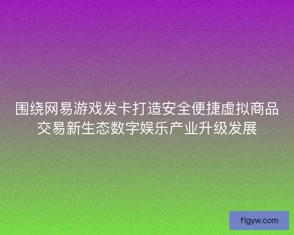 围绕网易游戏发卡打造安全便捷虚拟商品交易新生态数字娱乐产业升级发展 围绕网易游戏发卡打造安全便捷虚拟商品交易新生态数字娱乐产业升级发展