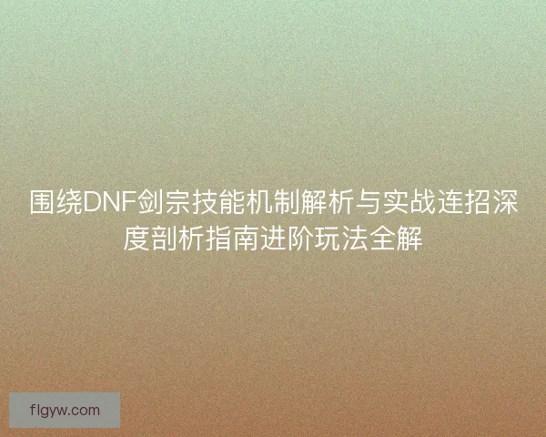 围绕DNF剑宗技能机制解析与实战连招深度剖析指南进阶玩法全解 围绕DNF剑宗技能机制解析与实战连招深度剖析指南进阶玩法全解
