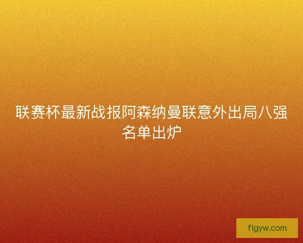 联赛杯最新战报阿森纳曼联意外出局八强名单出炉