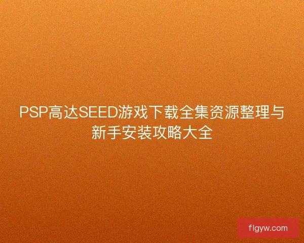 PSP高达SEED游戏下载全集资源整理与新手安装攻略大全