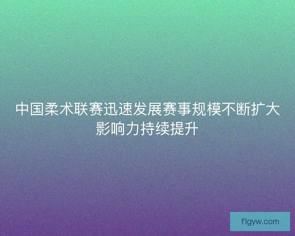 中国柔术联赛迅速发展赛事规模不断扩大影响力持续提升