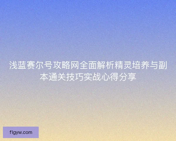 浅蓝赛尔号攻略网全面解析精灵培养与副本通关技巧实战心得分享 浅蓝赛尔号攻略网全面解析精灵培养与副本通关技巧实战心得分享