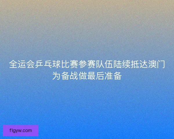 全运会乒乓球比赛参赛队伍陆续抵达澳门为备战做最后准备 全运会乒乓球比赛参赛队伍陆续抵达澳门为备战做最后准备