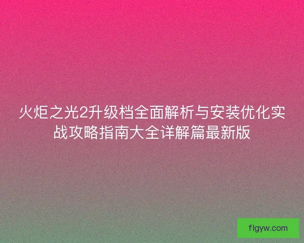 火炬之光2升级档全面解析与安装优化实战攻略指南大全详解篇最新版