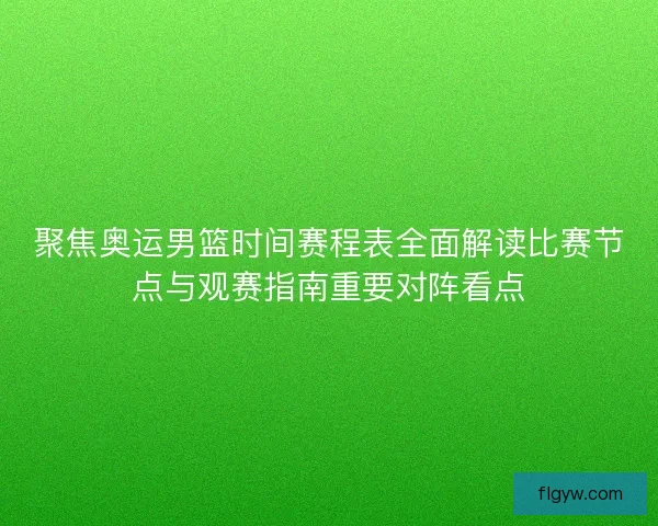 聚焦奥运男篮时间赛程表全面解读比赛节点与观赛指南重要对阵看点