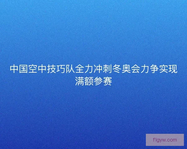 中国空中技巧队全力冲刺冬奥会力争实现满额参赛 中国空中技巧队全力冲刺冬奥会力争实现满额参赛