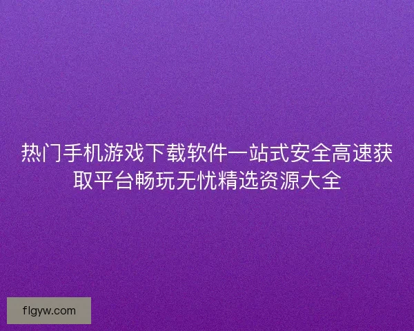 热门手机游戏下载软件一站式安全高速获取平台畅玩无忧精选资源大全 热门手机游戏下载软件一站式安全高速获取平台畅玩无忧精选资源大全