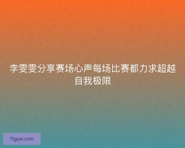 李雯雯分享赛场心声每场比赛都力求超越自我极限 李雯雯分享赛场心声每场比赛都力求超越自我极限