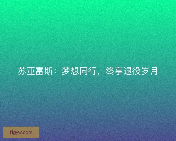 苏亚雷斯:梦想同行,终享退役岁月 苏亚雷斯:梦想同行,终享退役岁月