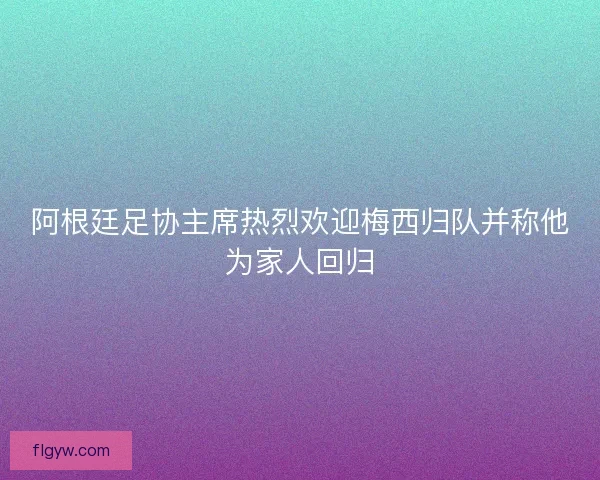 阿根廷足协主席热烈欢迎梅西归队并称他为家人回归 阿根廷足协主席热烈欢迎梅西归队并称他为家人回归