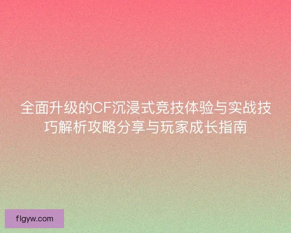 全面升级的CF沉浸式竞技体验与实战技巧解析攻略分享与玩家成长指南 全面升级的CF沉浸式竞技体验与实战技巧解析攻略分享与玩家成长指南